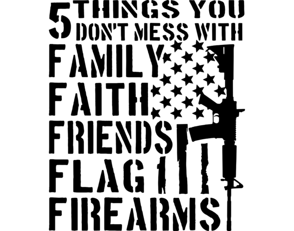 5 things you don't mess with. Family faith friends flag firearms