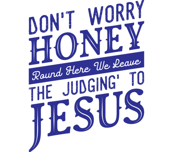 Don't worry honey, around here we leave the judgin to Jesus