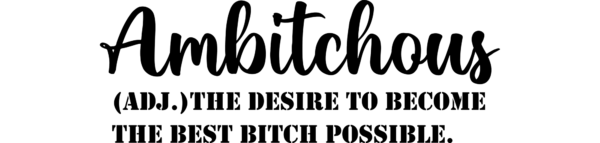 Ambitchous. The desire to become the best bitch around