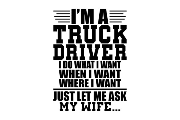 I'm a truck driver, I do what I want. Just let me ask my wife