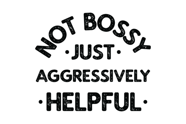 Not Bossy Just Aggressively Helpful