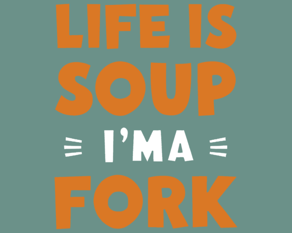 Life is Soup. I'm a Fork