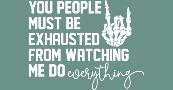 You People Must Be Exhausted